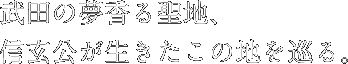 武田の夢香る聖地、信玄公が生きたこの地を巡る。