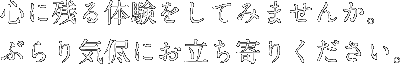 心に残る体験をしてみませんか。 ぶらり気侭にお立ち寄りください。